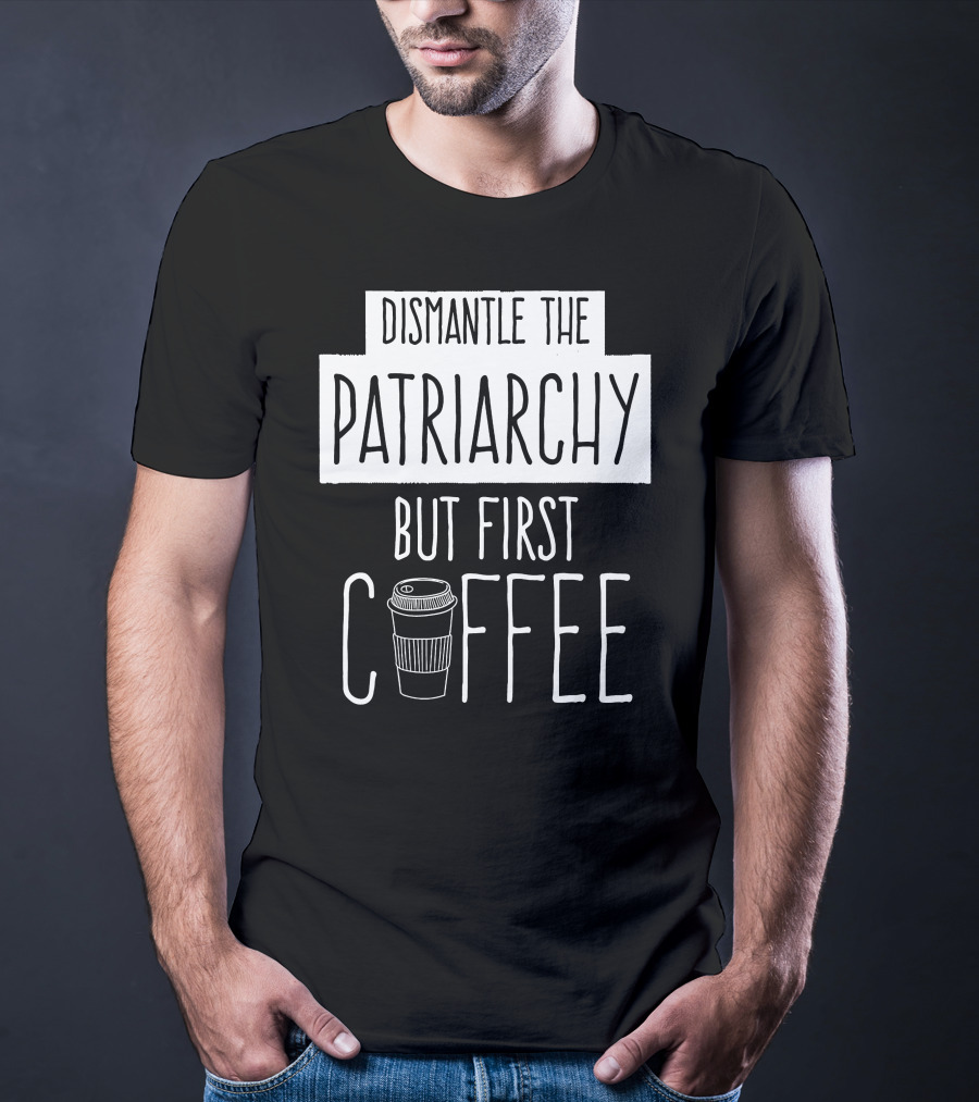 Dismantle The Patriarchy But First Coffee Text With Coffee Cup T-Shirt