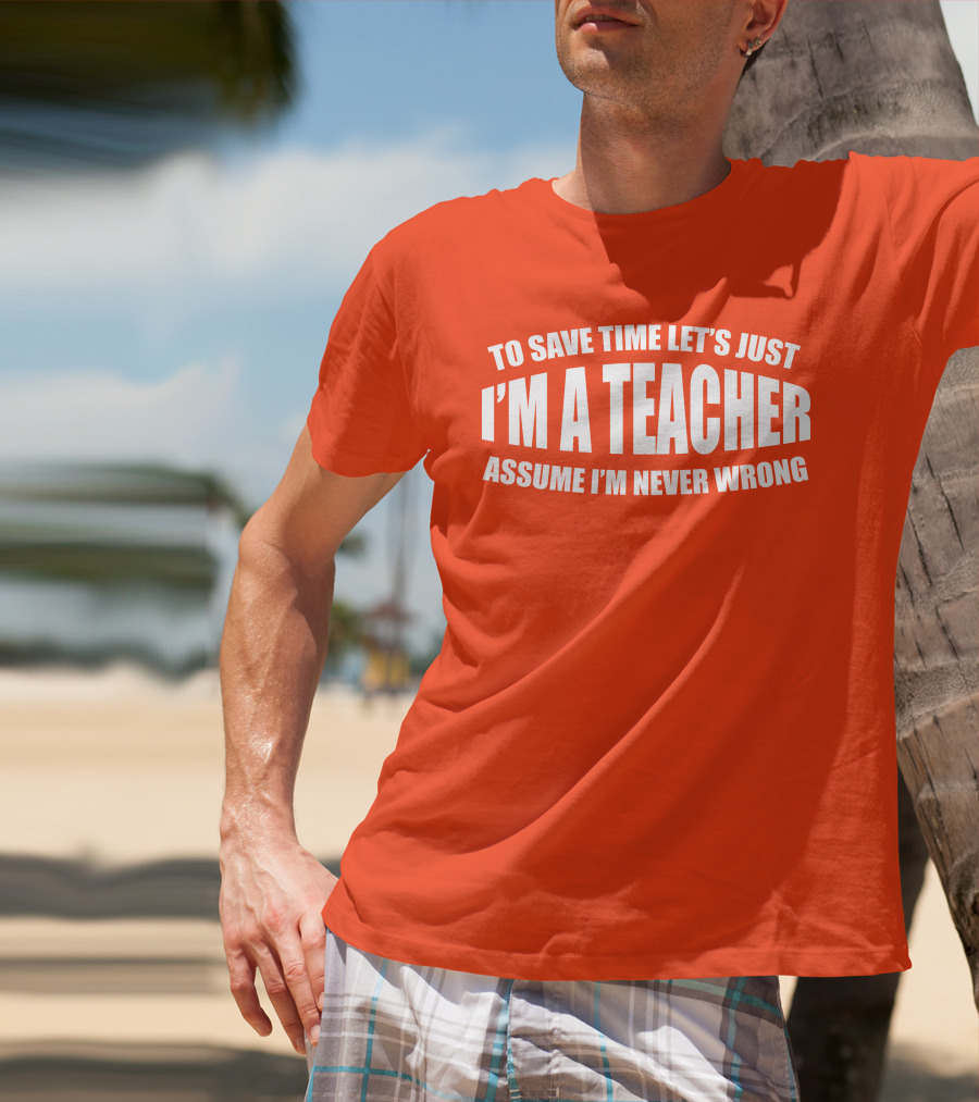To Save Time Let's Just I'm A Teacher Assume I'm Never Wrong T-Shirt