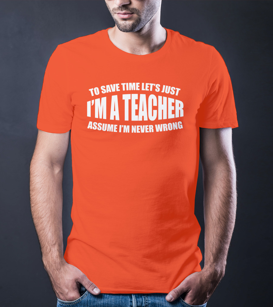 To Save Time Let's Just I'm A Teacher Assume I'm Never Wrong T-Shirt