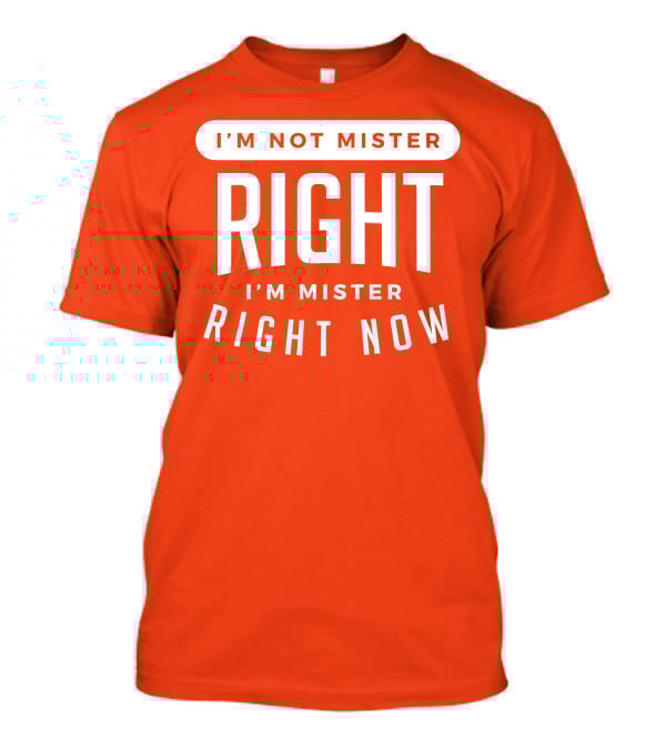 I'm Not Mister Right I'm Mister Right Now T-Shirt