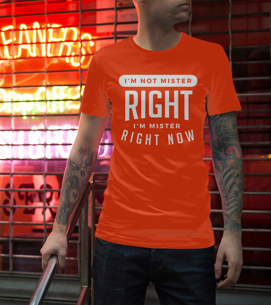 I'm Not Mister Right I'm Mister Right Now T-Shirt
