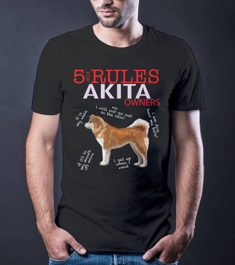 5 Rules For Akita Owners No I Will Not Go Out In The Rain It Is My Walk I Am Dog Hear Me Bark If It Is In My Mouth It Is Mine I Get Up When I Want T-Shirt