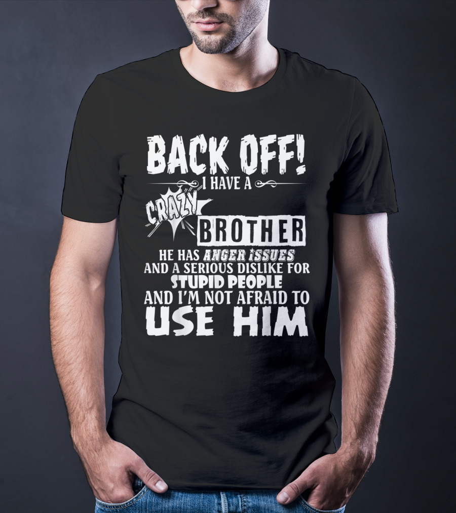 Back Off I Have A Crazy Brother He Has Anger Issues And A Serious Dislike For Stupid People And I'm Not Afraid To Use Him T-Shirt