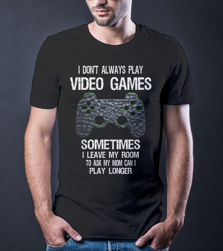 I Don't Always Play Video Games Sometimes I Leave My Room To Ask My Mom Can I Play Longer T-Shirt