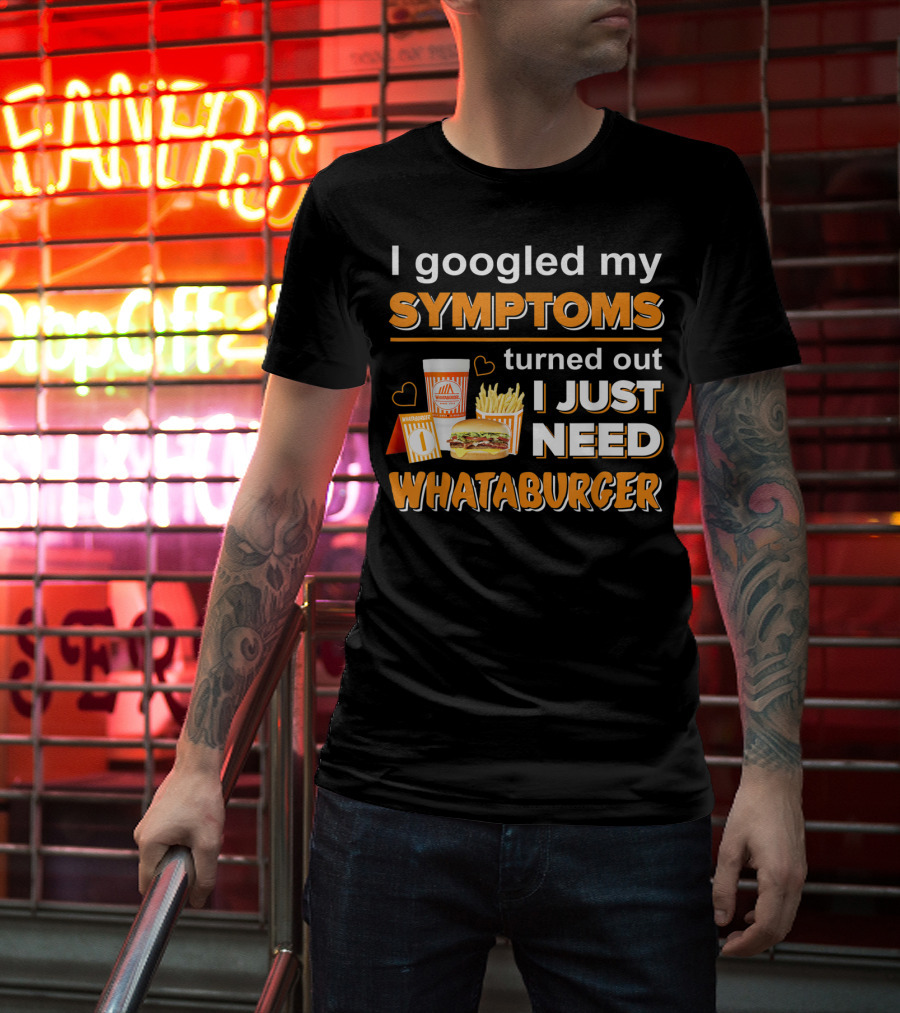 I Googled My Symptoms Turned Out I Just Need Whataburger T-Shirt