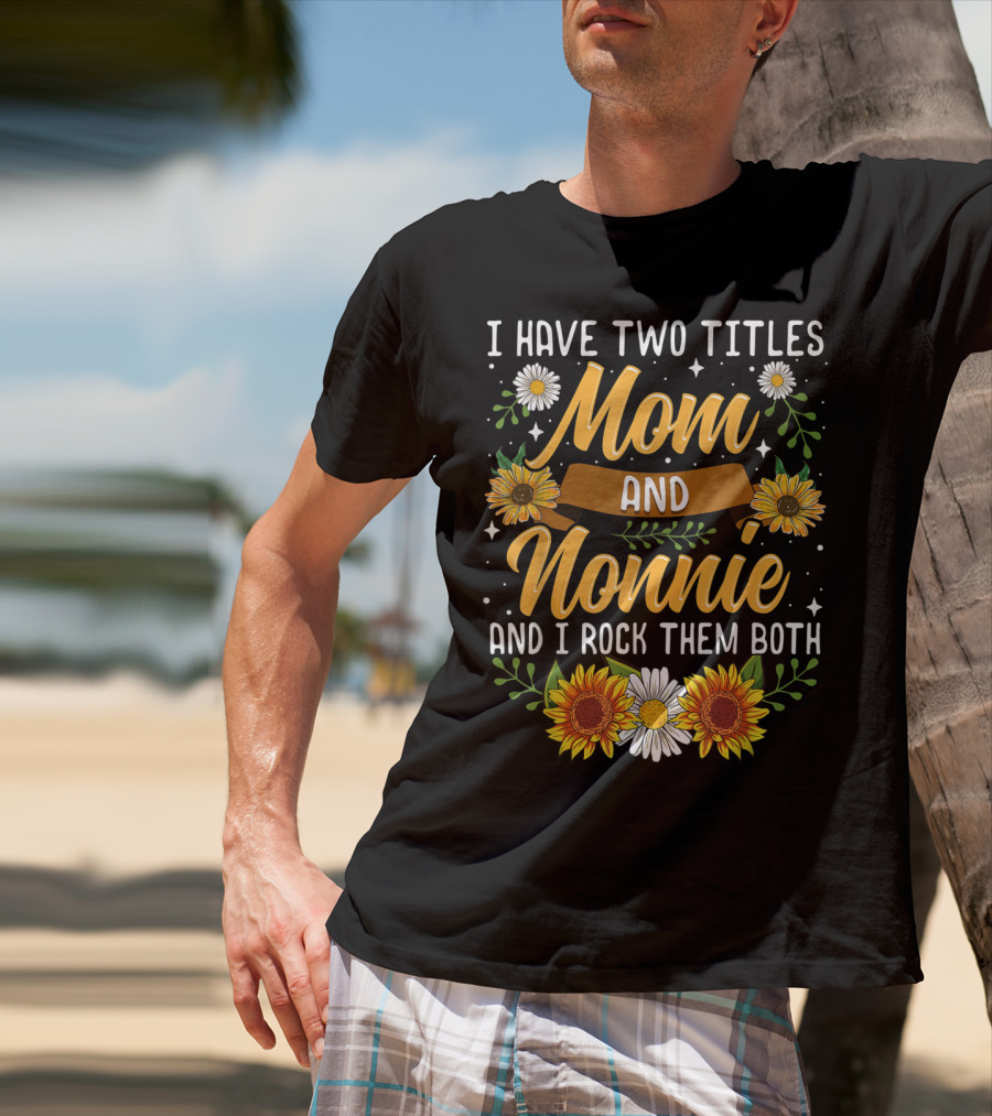 I Have Two Titles Mom And Nonnie And I Rock Them Both With Sunflowers And Daisies T-Shirt