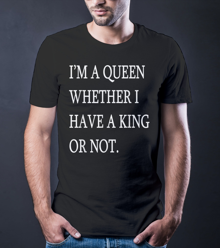 I'm A Queen Whether I Have A King OR Not T-Shirt