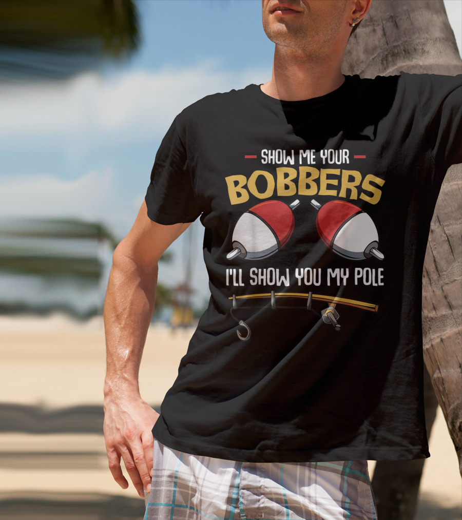 Show Me Your Bobbers I'll Show You My Pole Funny Fisherman T-Shirt