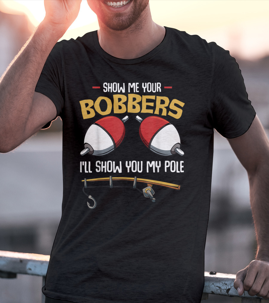 Show Me Your Bobbers I'll Show You My Pole Funny Fisherman T-Shirt