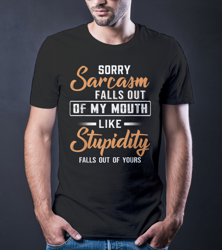 Sorry Sarcasm Falls Out Of My Mouth Like Stupidity Falls Out Of Yours T-Shirt