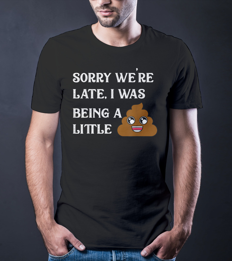 Sorry We're Late I Was Being A Little Poop Emoji Fun T-Shirt