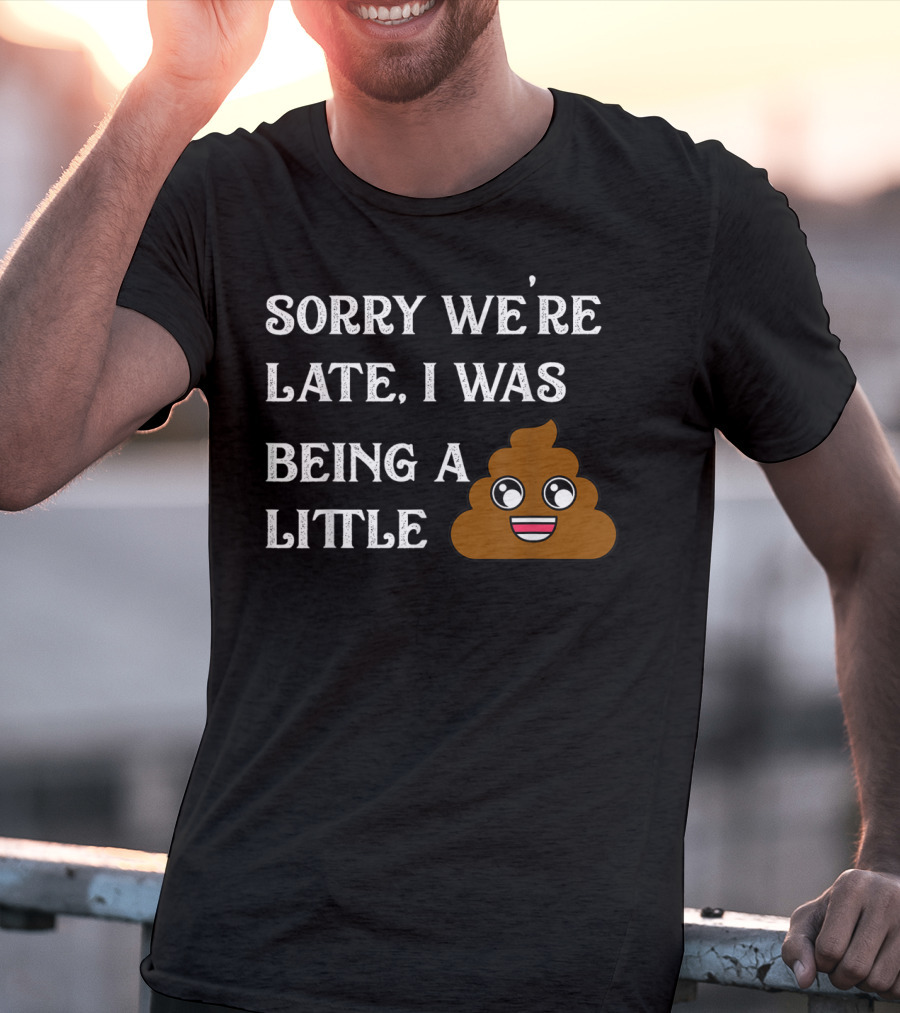 Sorry We're Late I Was Being A Little Poop Emoji Fun T-Shirt