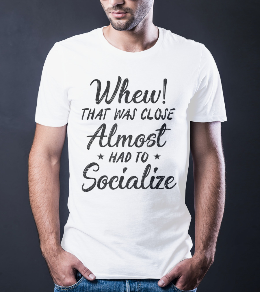 Whew That Was Close Almost Had To Socialize T-Shirt