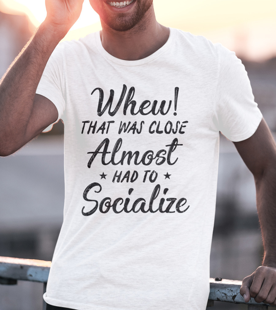 Whew That Was Close Almost Had To Socialize T-Shirt