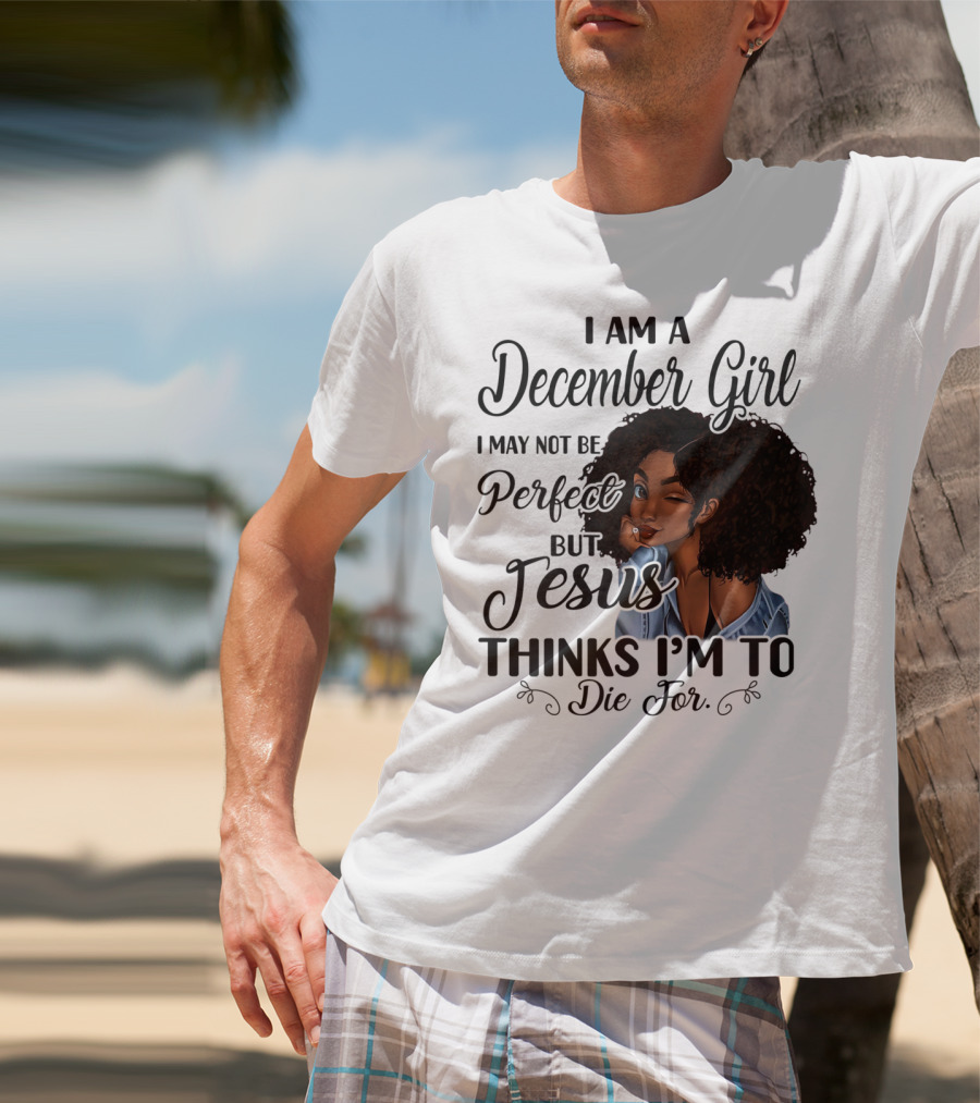 I Am A December Girl I May Not Be Perfect But Jesus Thinks I'm To Die For T-Shirt