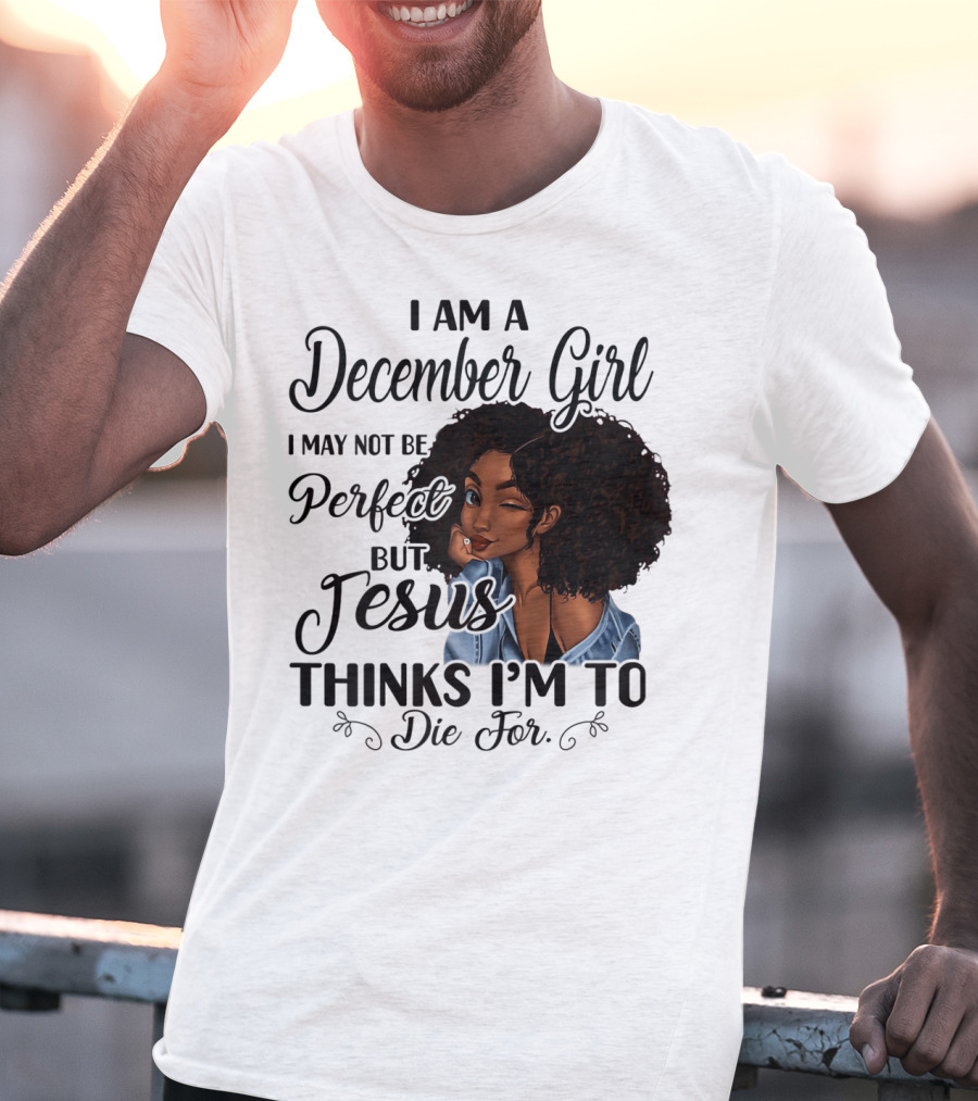 I Am A December Girl I May Not Be Perfect But Jesus Thinks I'm To Die For T-Shirt
