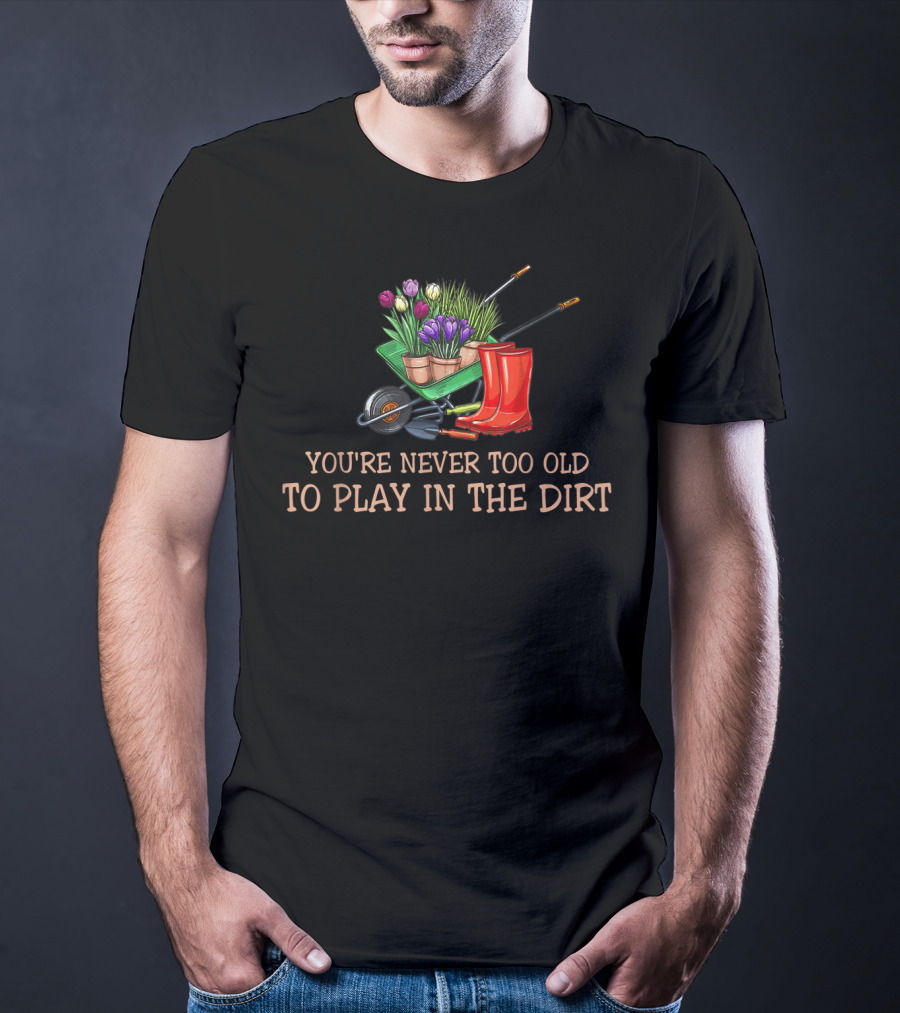 You're Never Too Old To Play In The Dirt Garden Boots Wheelbarrow Flowers T-Shirt