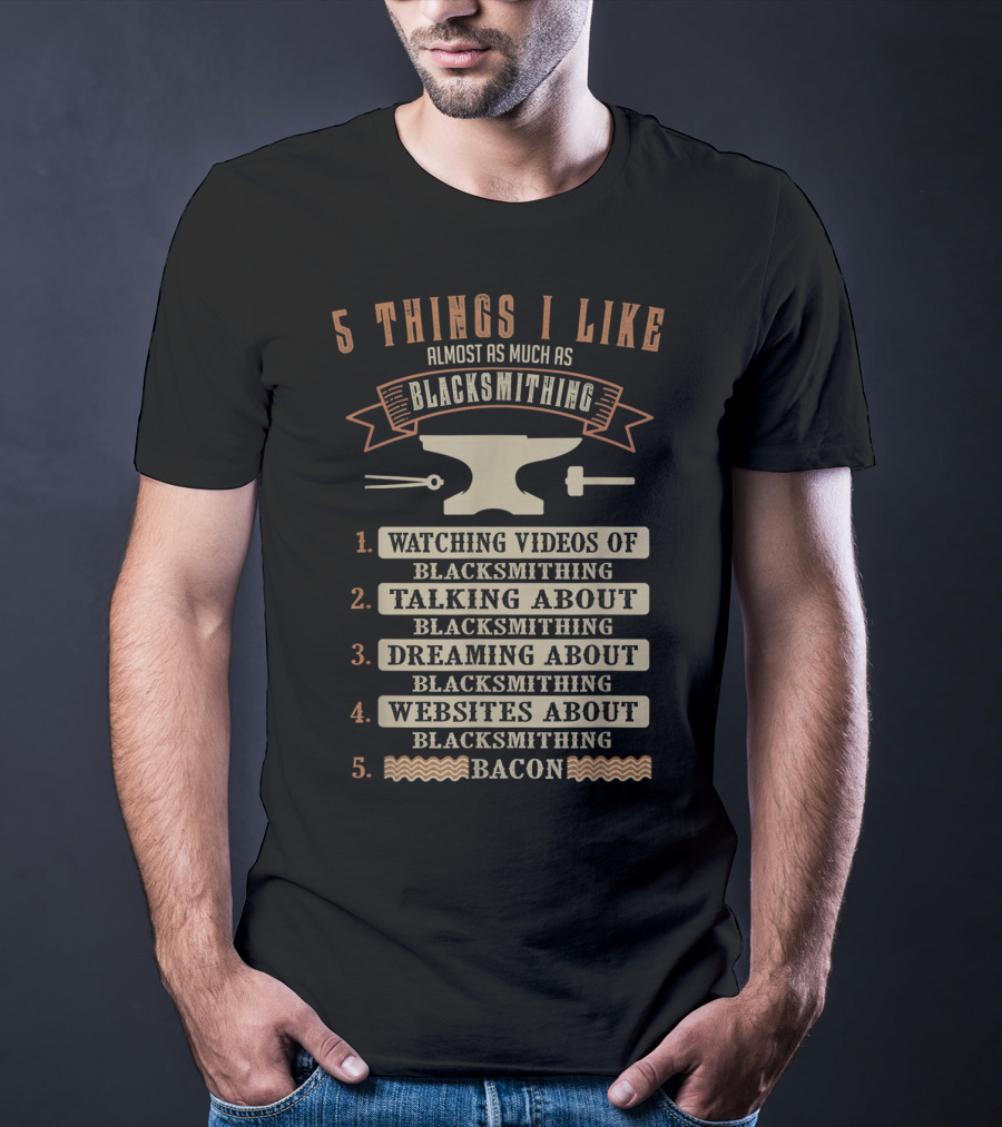 5 Things I Like Almost As Much As Blacksmithing Watching Videos Talking Dreaming Websites Bacon T-Shirt