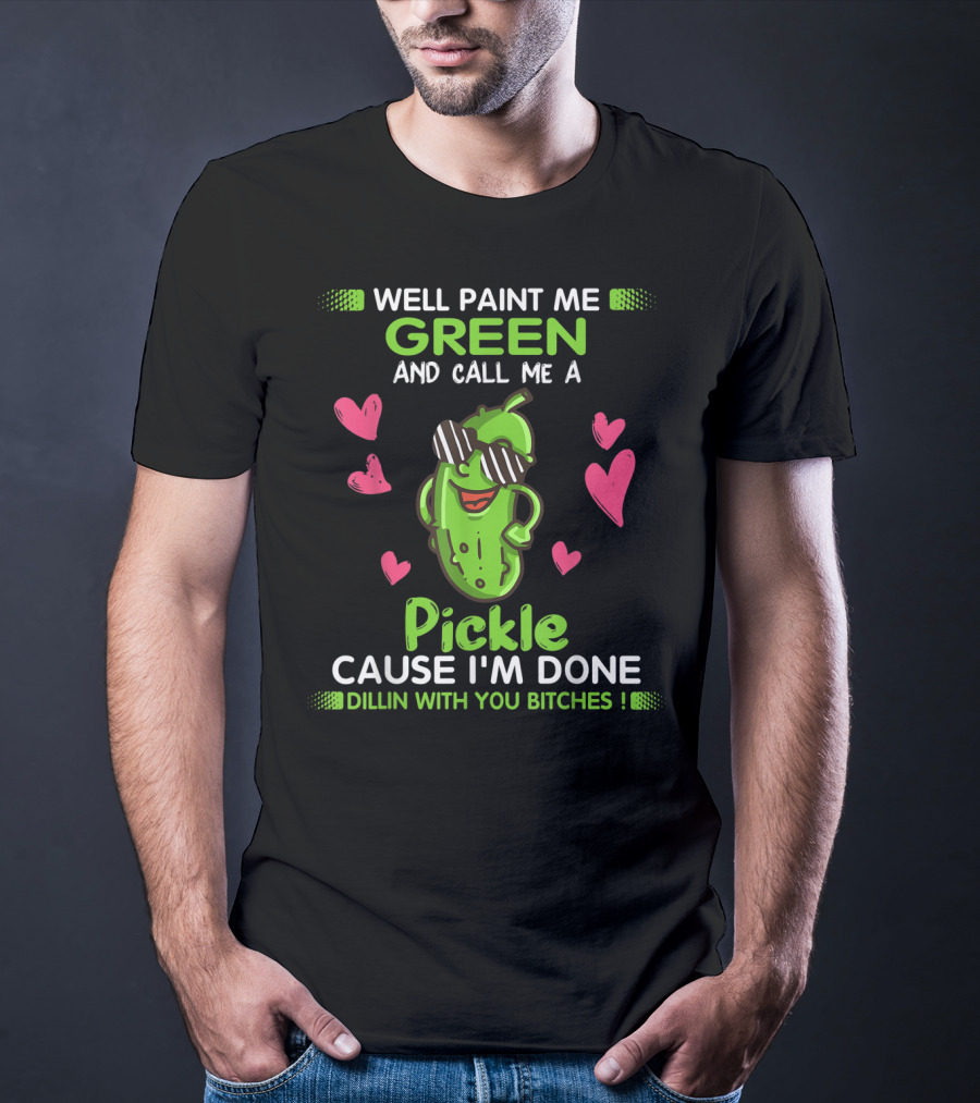 Well Paint Me Green And Call Me A Pickle Cause I'm Done Dillin With You Bitches T-Shirt