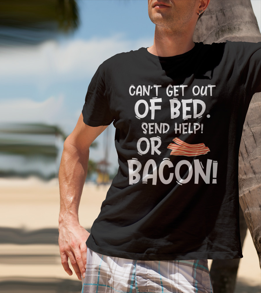 Can't Get Out Of Bed Send Help Or Bacon T-Shirt