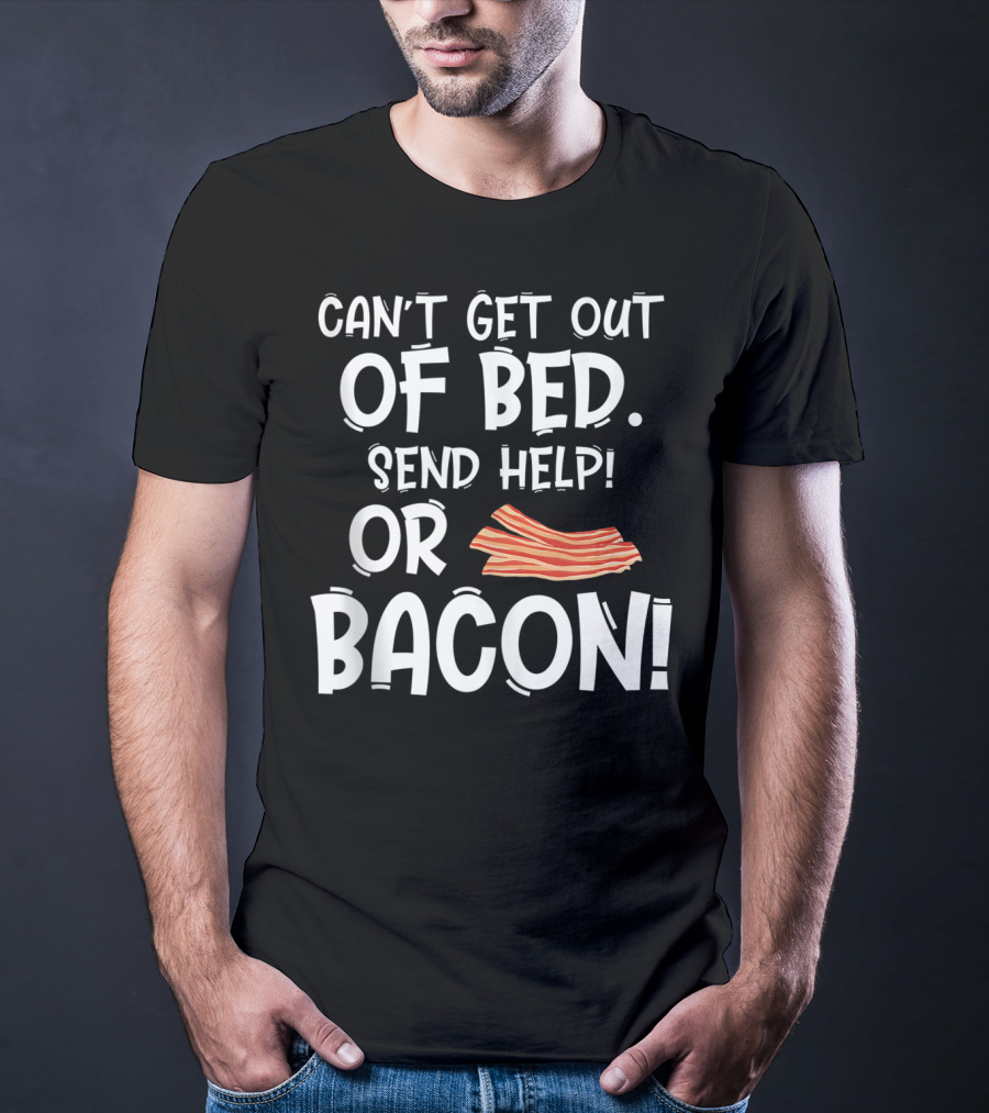 Can't Get Out Of Bed Send Help Or Bacon T-Shirt