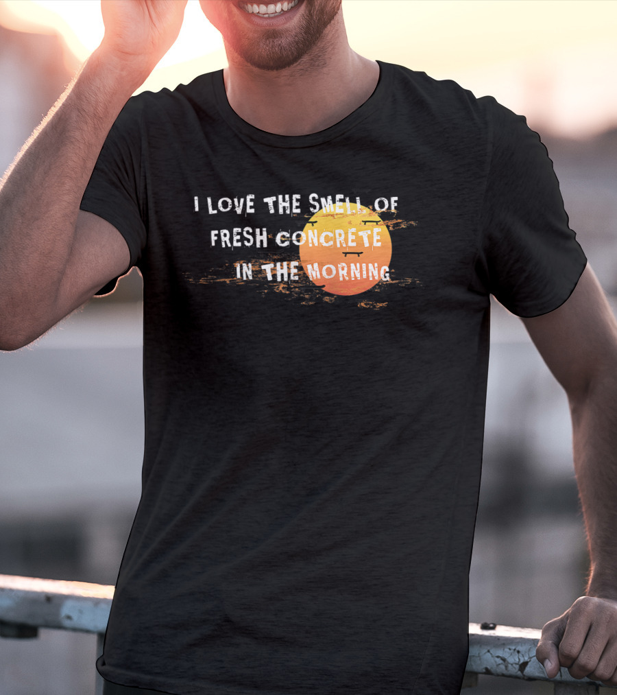 I Love The Smell Of Fresh Concrete In The Morning Sun T-Shirt