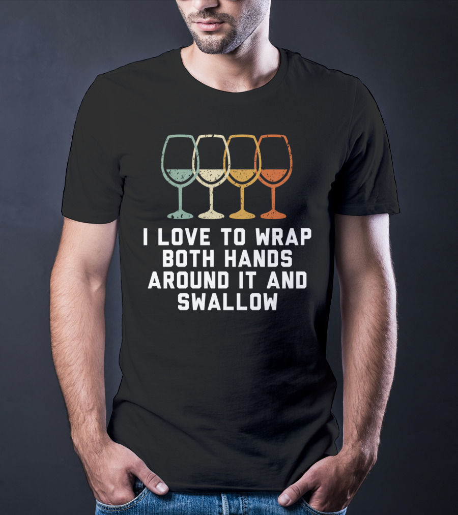 I Love To Wrap Both Hands Around It And Swallow Wine Glasses T-Shirt