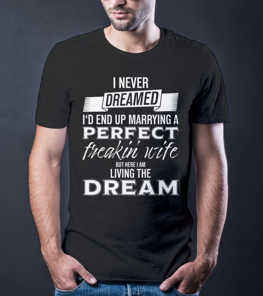 I Never Dreamed I’d End Up Marrying A Perfect Freakin’ Wife But Here I Am Living The Dream T-Shirt