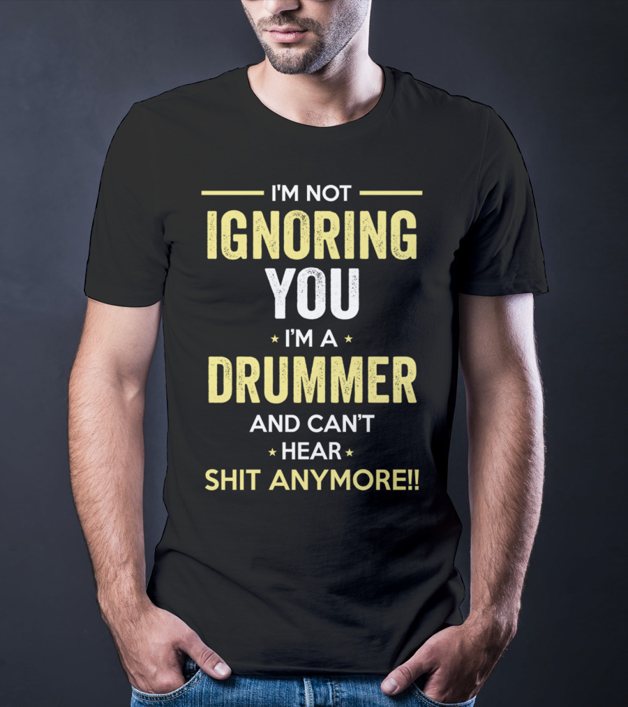 I'm Not Ignoring You I'm A Drummer And Can't Hear Shit Anymore T-Shirt