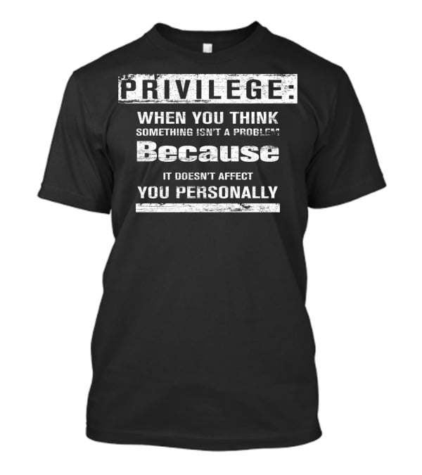 Privilege When You Think Something Isn’t A Problem Because It Doesn’t Affect You Personally T-Shirt