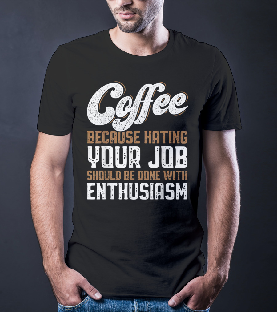 Coffee Because Hating Your Job Should Be Done With Enthusiasm T-Shirt