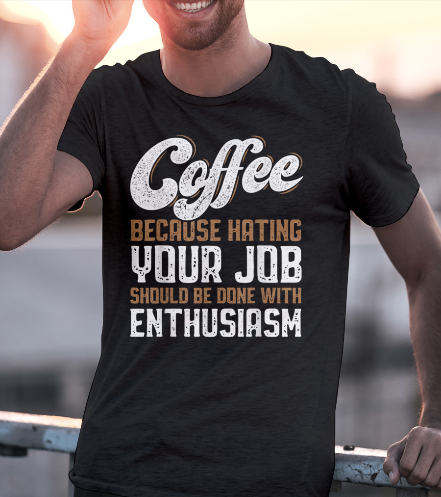 Coffee Because Hating Your Job Should Be Done With Enthusiasm T-Shirt