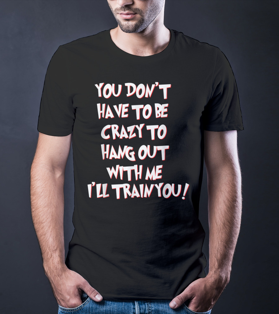 You Don't Have To Be Crazy To Hang Out With Me I'll Train You T-Shirt