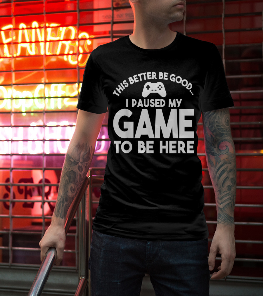 This Better Be Good I Paused My Game To Be Here T-Shirt