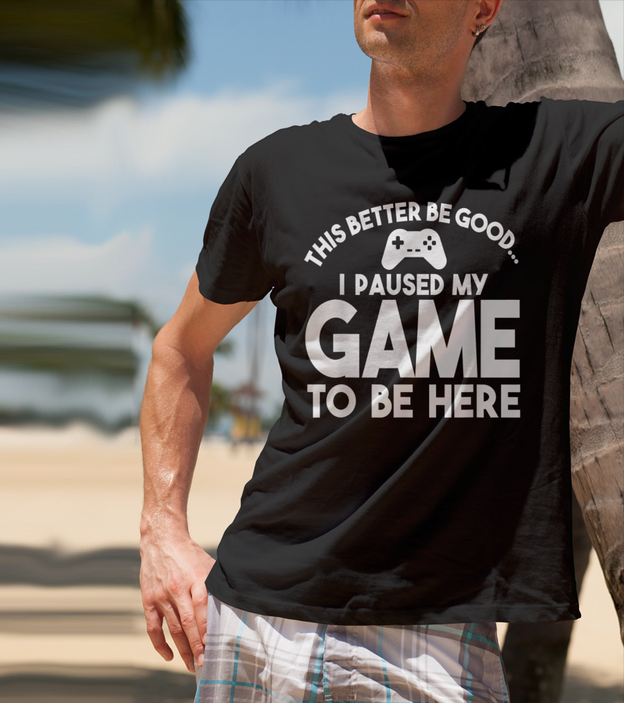 This Better Be Good I Paused My Game To Be Here T-Shirt
