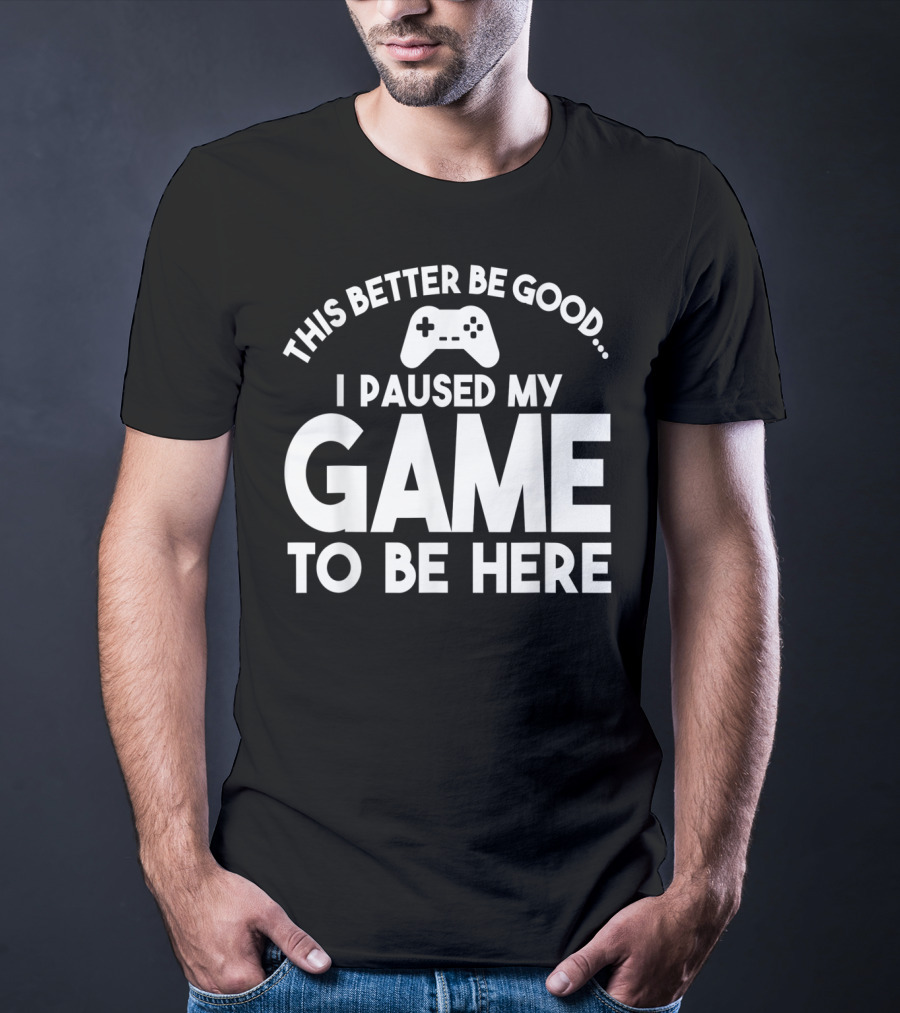 This Better Be Good I Paused My Game To Be Here T-Shirt