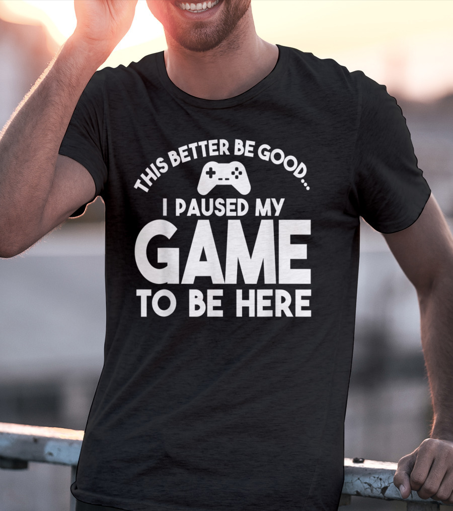 This Better Be Good I Paused My Game To Be Here T-Shirt