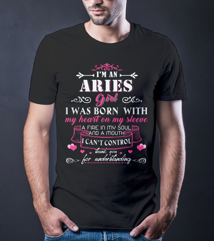 I'm An Aries Girl I Was Born With My Heart On My Sleeve A Fire In My Soul And A Mouth I Can't Control Thank You For Understanding T-Shirt