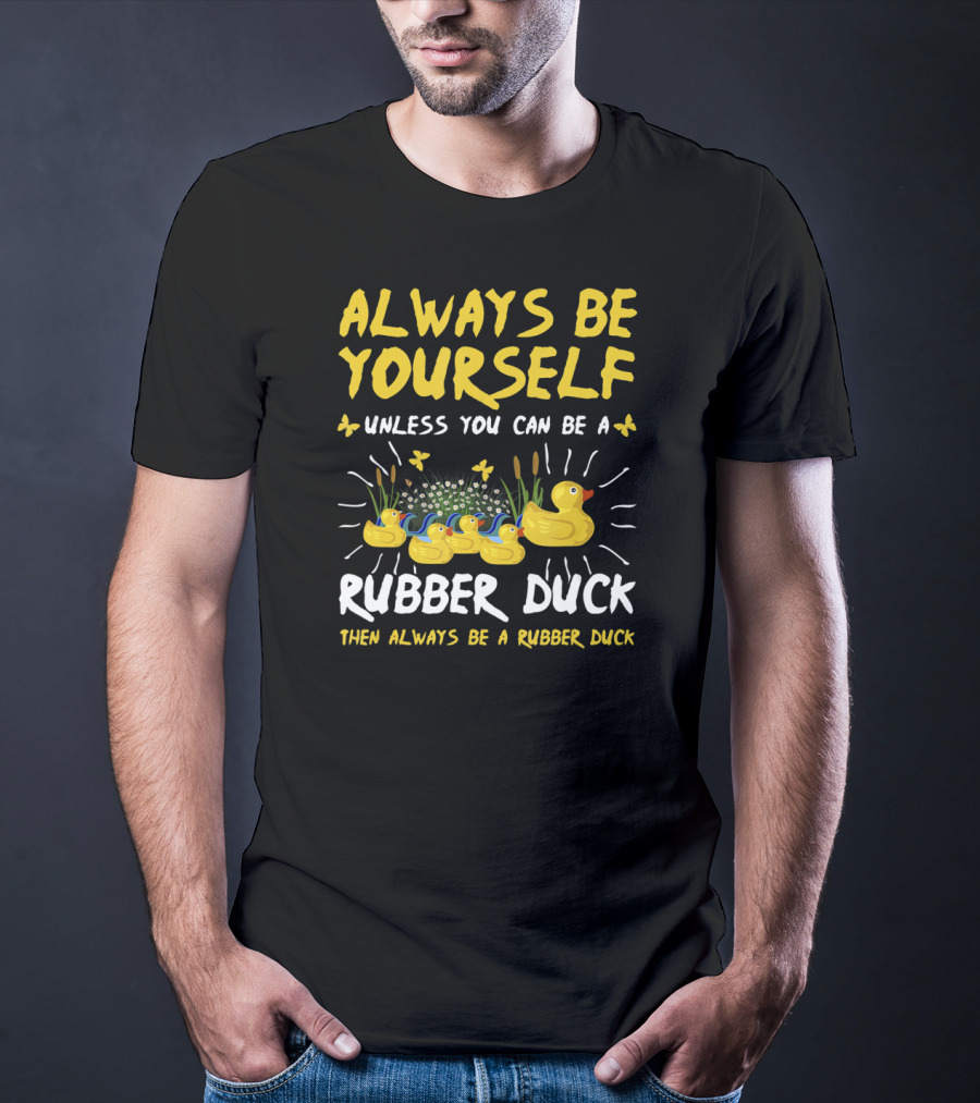 Always Be Yourself Unless You Can Be A Rubber Duck Then Always Be A Rubber Duck T-Shirt