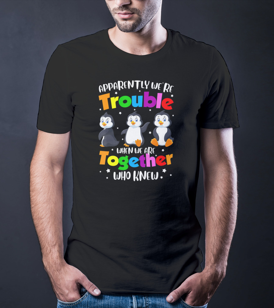Apparently We're Trouble When We Are Together Who Knew Penguin T-Shirt