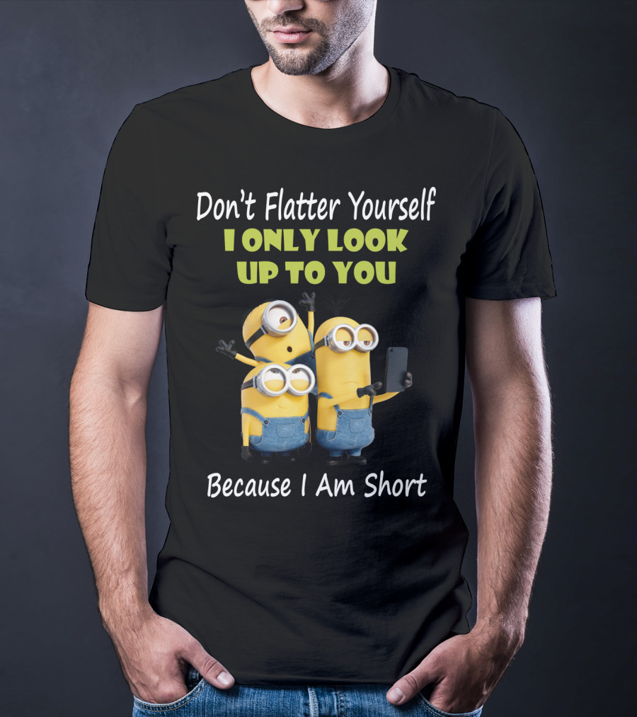 Don't Flatter Yourself I Only Look Up To You Minions Because I Am Short T-Shirt