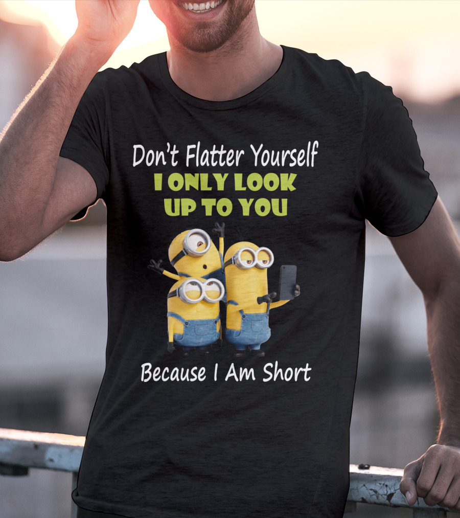 Don't Flatter Yourself I Only Look Up To You Minions Because I Am Short T-Shirt