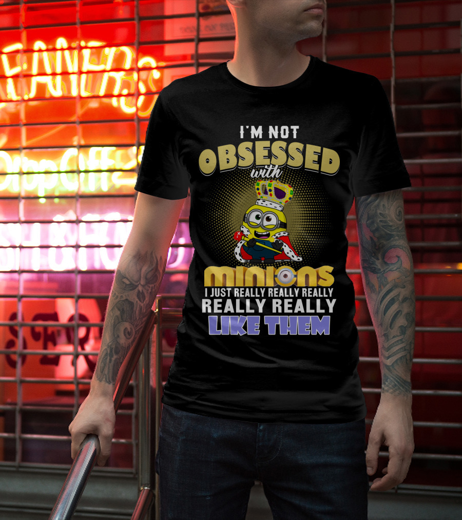 I'm Not Obsessed With Minions I Just Really Really Really Really Really Like Them Despicable Me T-Shirt