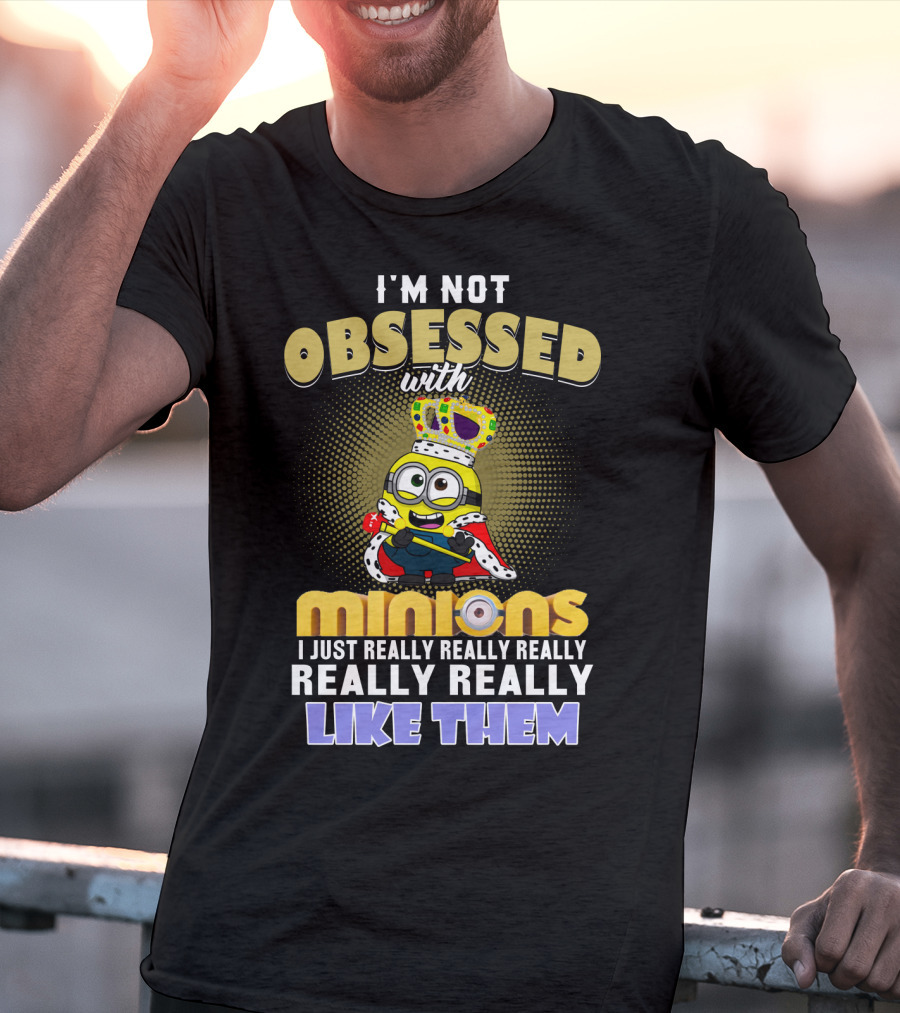 I'm Not Obsessed With Minions I Just Really Really Really Really Really Like Them Despicable Me T-Shirt