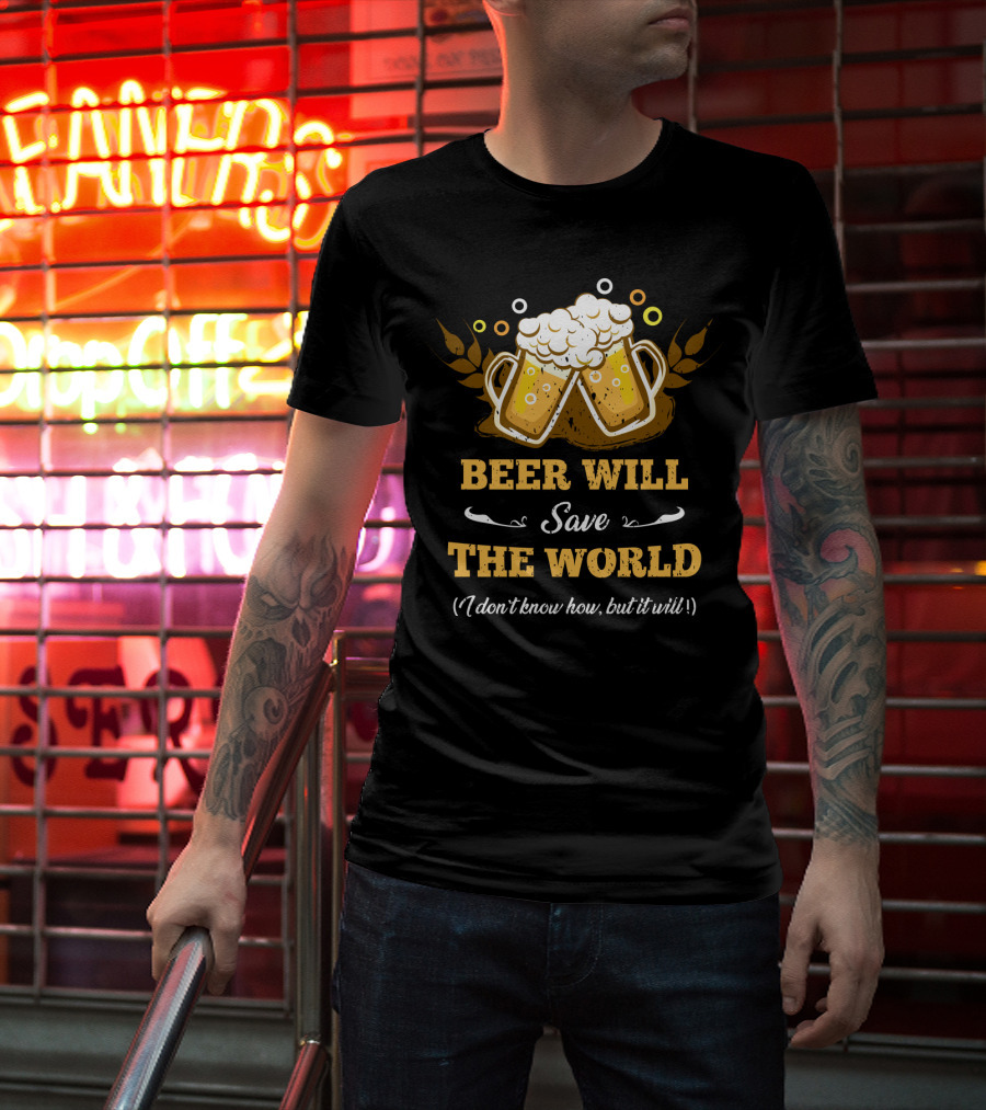 Beer Will Save The World I Don't Know How But It Will For Beer Lovers T-Shirt