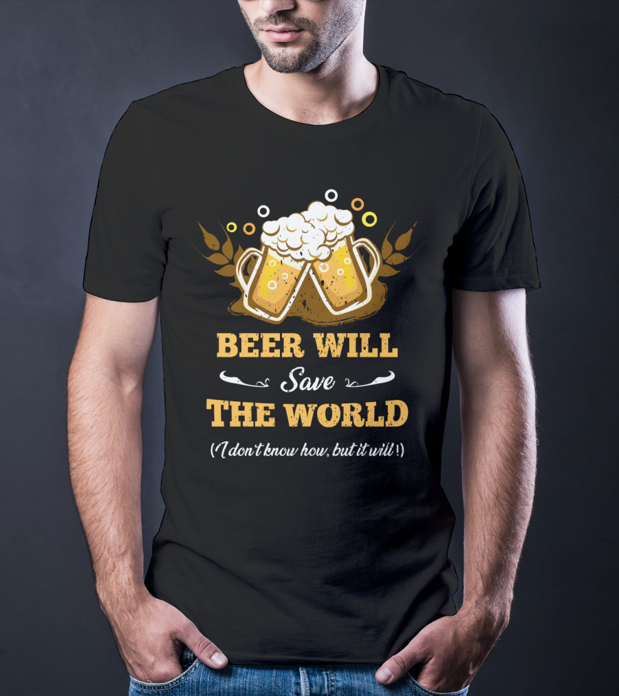 Beer Will Save The World I Don't Know How But It Will For Beer Lovers T-Shirt