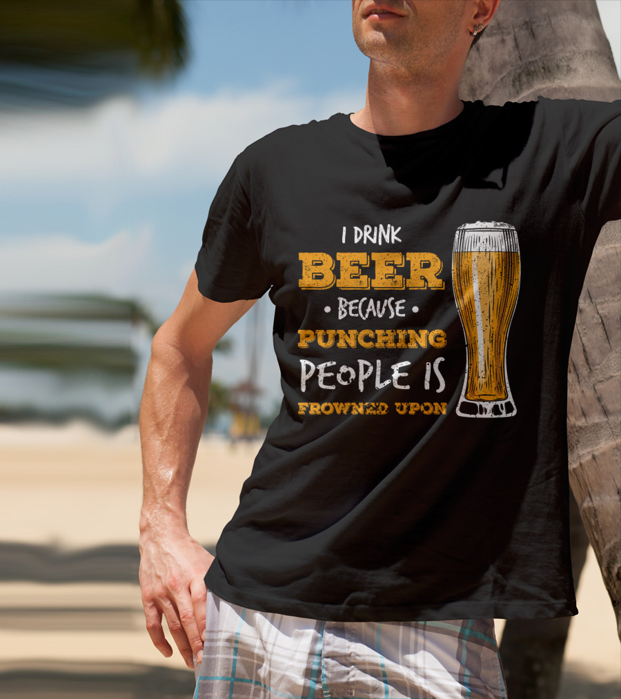 I Drink Beer Because Punching People Is Frowned Upon T-Shirt