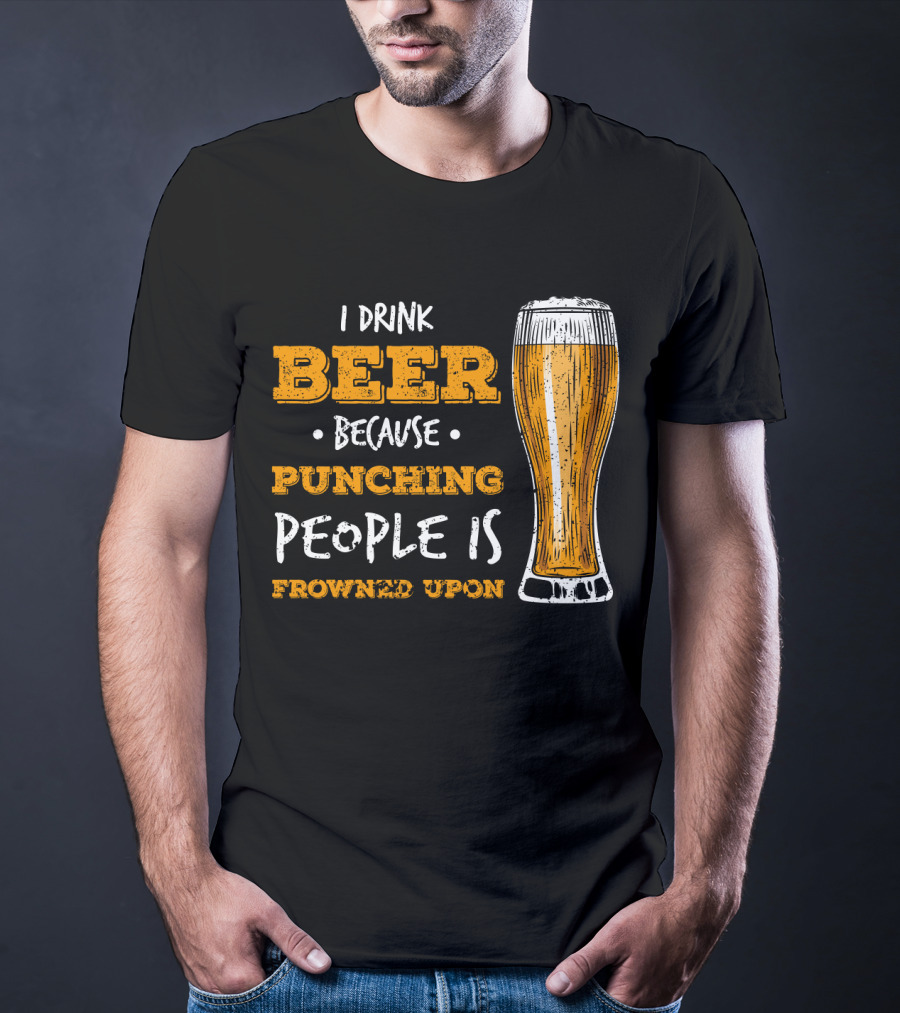 I Drink Beer Because Punching People Is Frowned Upon T-Shirt