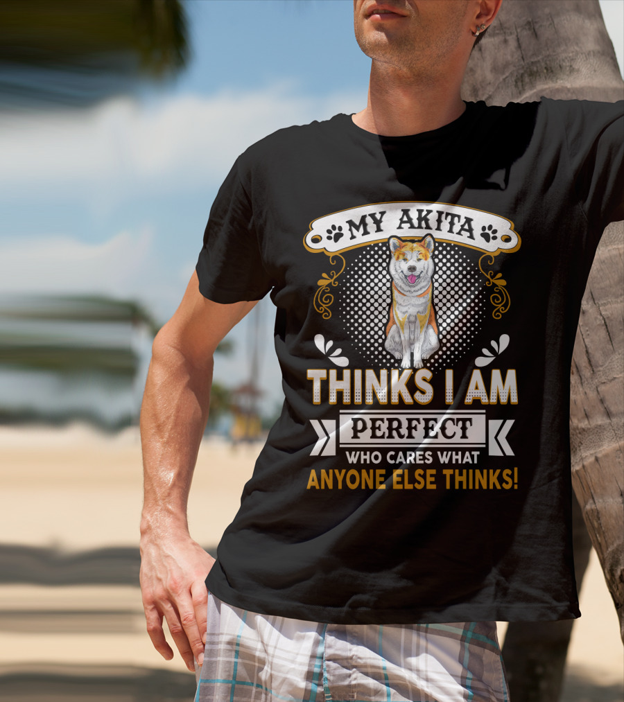 My Akita Thinks I Am Perfect Who Cares What Anyone Else Thinks T-Shirt