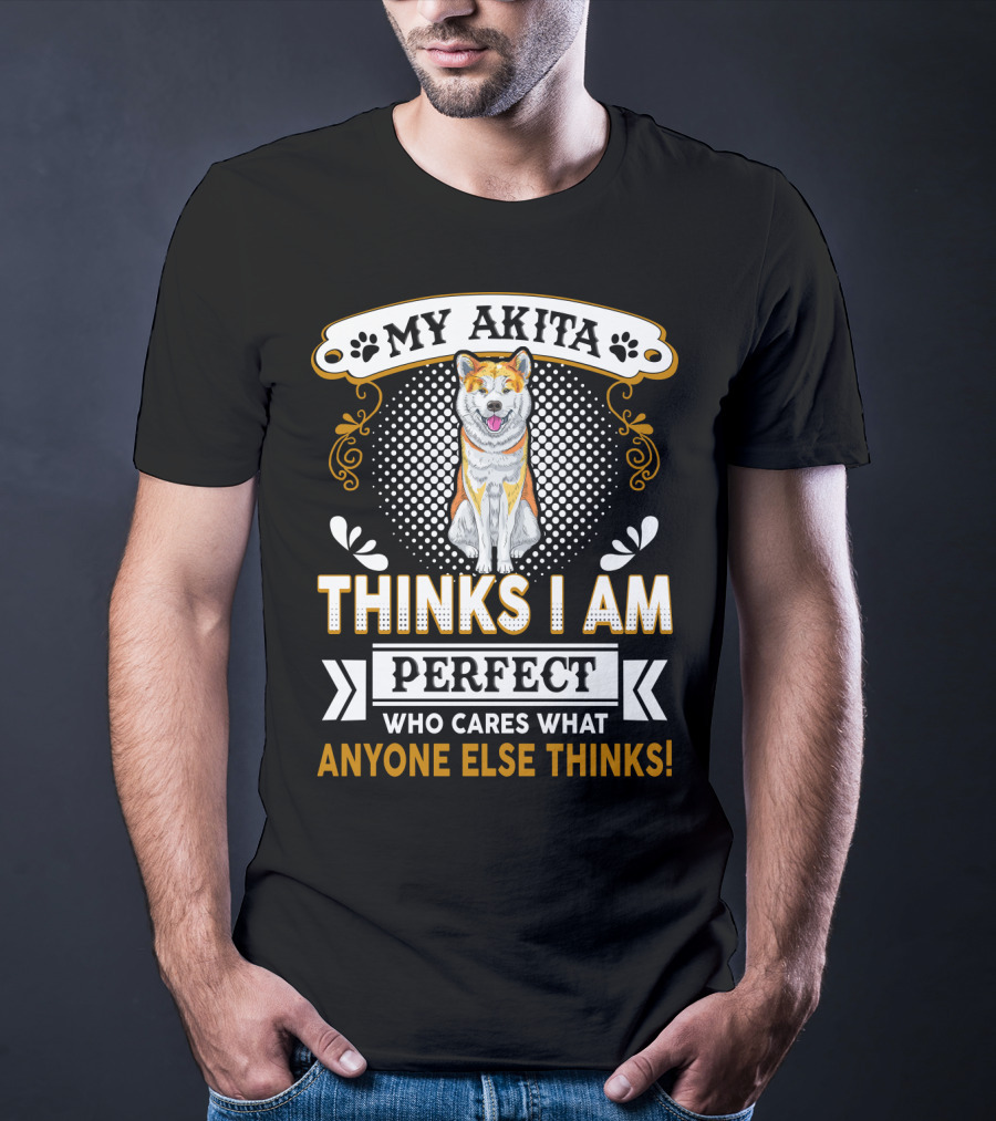 My Akita Thinks I Am Perfect Who Cares What Anyone Else Thinks T-Shirt